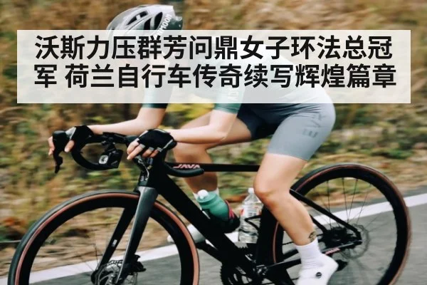 沃斯力压群芳问鼎女子环法总冠军 荷兰自行车传奇续写辉煌篇章
