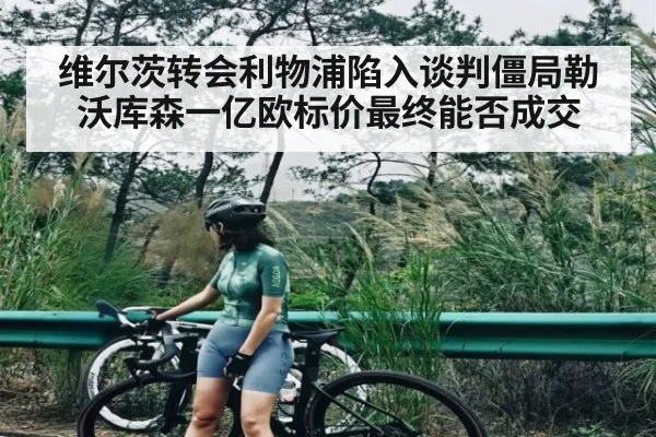 维尔茨转会利物浦陷入谈判僵局勒沃库森一亿欧标价最终能否成交